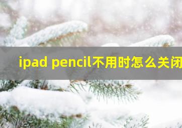 ipad pencil不用时怎么关闭